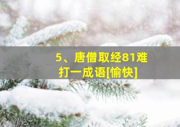 5、唐僧取经81难 打一成语[愉快]